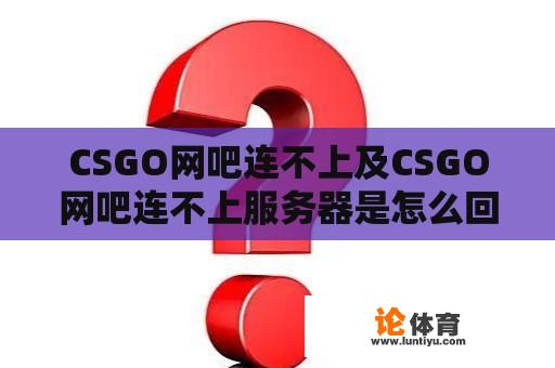 CSGO网吧连不上及CSGO网吧连不上服务器是怎么回事？ 