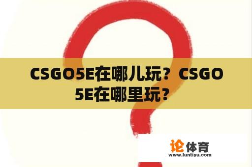 CSGO5E在哪儿玩？CSGO 5E在哪里玩？ 