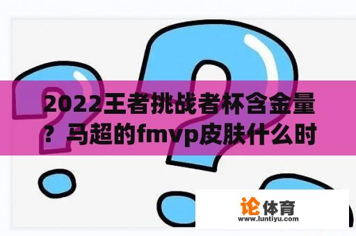 2022王者挑战者杯含金量？马超的fmvp皮肤什么时候上线？