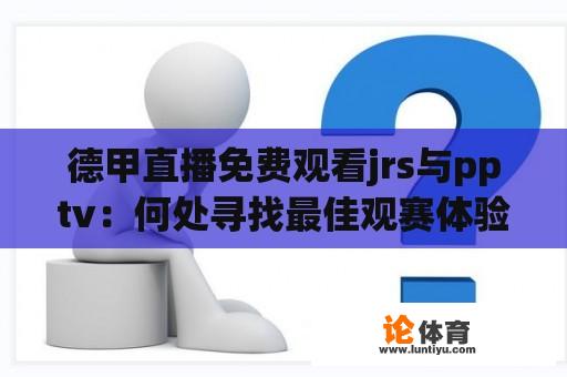 德甲直播免费观看jrs与pptv：何处寻找最佳观赛体验？ 