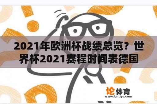 2021年欧洲杯战绩总览?世界杯2021赛程时间表德国男足? 2021年欧洲杯战绩总览?世界杯2021赛程时间表德国男足?