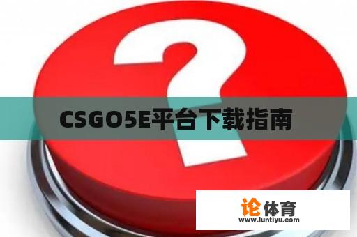 CSGO5E平台下载指南 