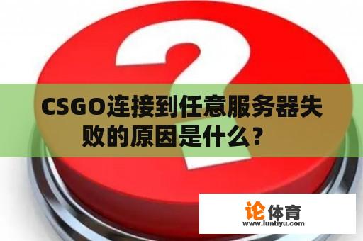 CSGO连接到任意服务器失败的原因是什么？ 