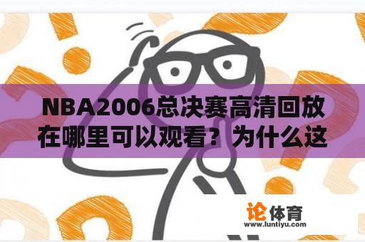 NBA2006总决赛高清回放在哪里可以观看？为什么这场比赛备受关注？