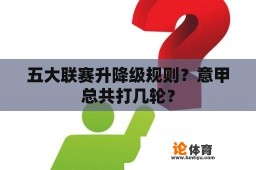 五大联赛升降级规则？意甲总共打几轮？