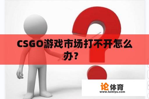 CSGO游戏市场打不开怎么办？ 