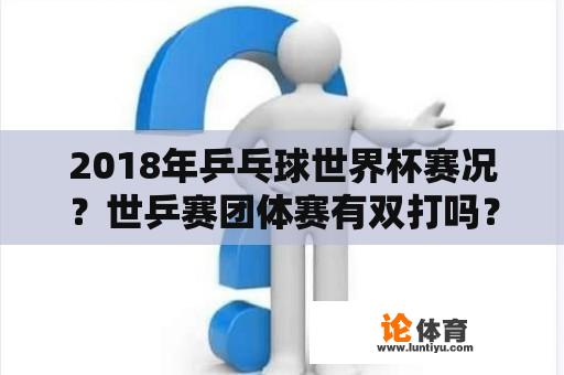 2018年乒乓球世界杯赛况？世乒赛团体赛有双打吗？