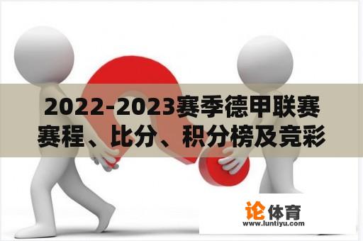 2022-2023赛季德甲联赛赛程、比分、积分榜及竞彩分析 2022-2023赛季德甲联赛赛程、比分、积分榜及竞彩分析
