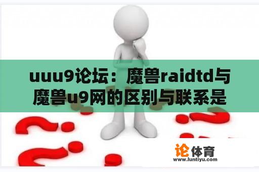 uuu9论坛：魔兽raidtd与魔兽u9网的区别与联系是什么？ 