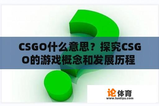 CSGO什么意思？探究CSGO的游戏概念和发展历程 