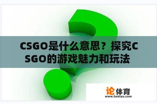 CSGO是什么意思？探究CSGO的游戏魅力和玩法 