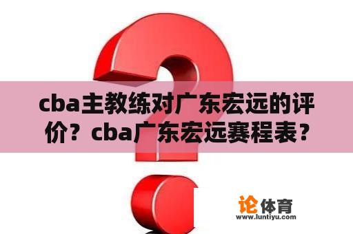 cba主教练对广东宏远的评价？cba广东宏远赛程表？