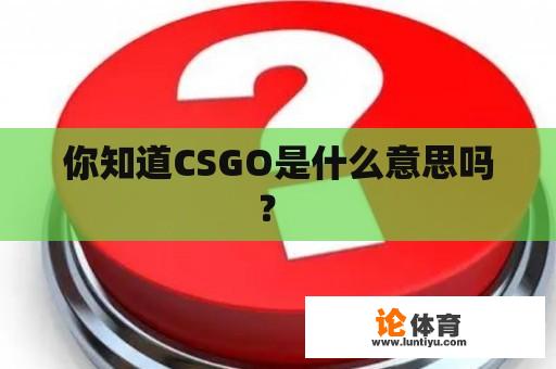 你知道CSGO是什么意思吗? 你知道CSGO是什么意思吗?