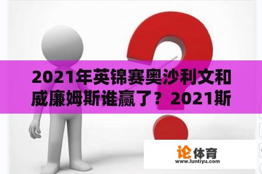 2021年英锦赛奥沙利文和威廉姆斯谁赢了？2021斯诺克球员 战绩？