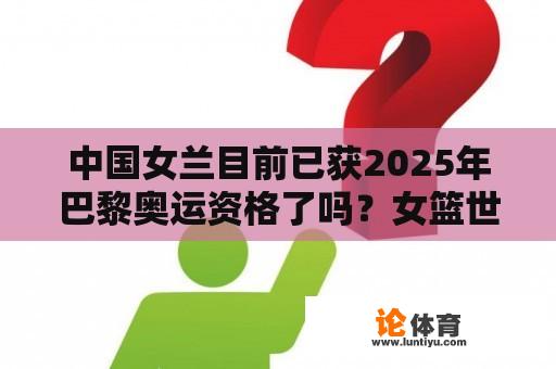 中国女兰目前已获2025年巴黎奥运资格了吗？女篮世界杯决赛总比分？