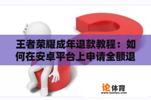 王者荣耀成年退款教程：如何在安卓平台上申请全额退款？