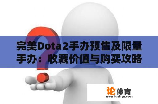 完美Dota2手办预售及限量手办：收藏价值与购买攻略 