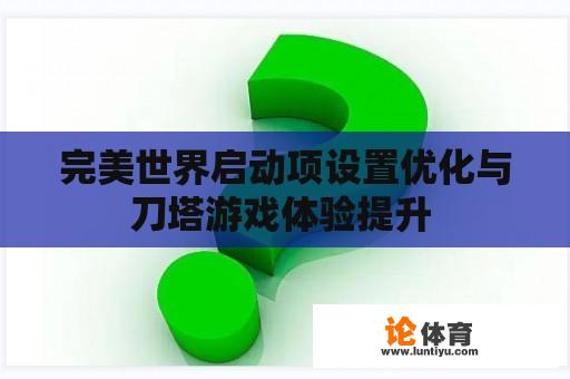 完美世界启动项设置优化与刀塔游戏体验提升 