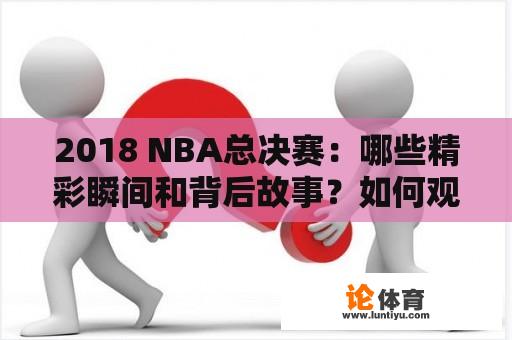 2018 NBA总决赛：哪些精彩瞬间和背后故事？如何观看2018 NBA总决赛全部回放？