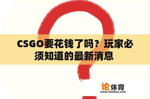 CSGO要花钱了吗？玩家必须知道的最新消息 