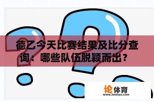 德乙今天比赛结果及比分查询：哪些队伍脱颖而出？ 