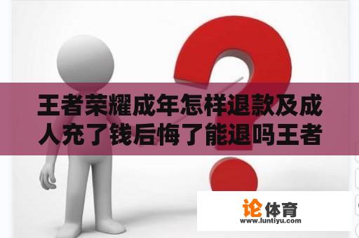 王者荣耀成年怎样退款及成人充了钱后悔了能退吗王者