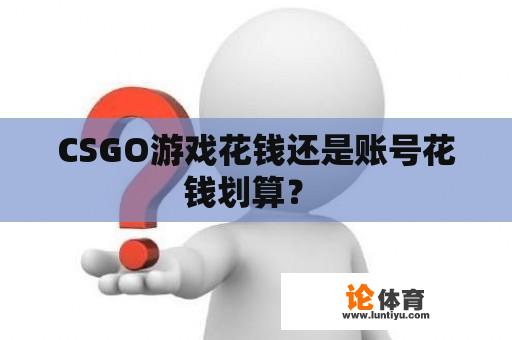 CSGO游戏花钱还是账号花钱划算？ 