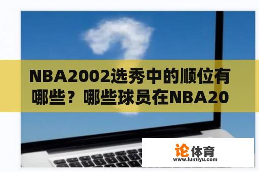 NBA2002选秀中的顺位有哪些？哪些球员在NBA2002选秀中脱颖而出？