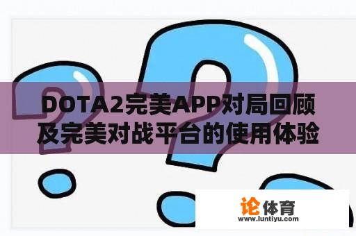 DOTA2完美APP对局回顾及完美对战平台的使用体验如何？ 