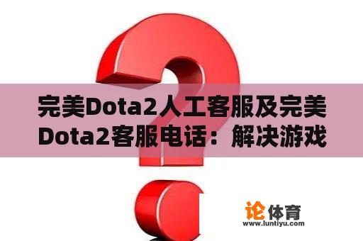 完美Dota2人工客服及完美Dota2客服电话：解决游戏问题的有效途径 