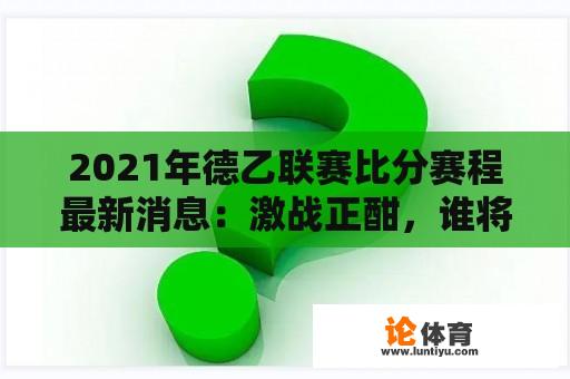 2021年德乙联赛比分赛程最新消息：激战正酣，谁将脱颖而出？ 