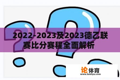 2022-2023及2023德乙联赛比分赛程全面解析 