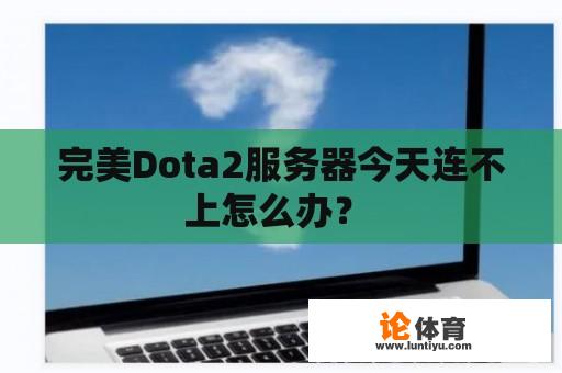 完美Dota2服务器今天连不上怎么办？ 