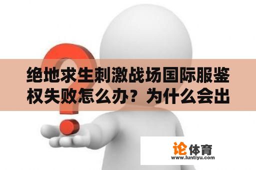 绝地求生刺激战场国际服鉴权失败怎么办？为什么会出现绝地求生刺激战场国际服鉴权失败的问题？