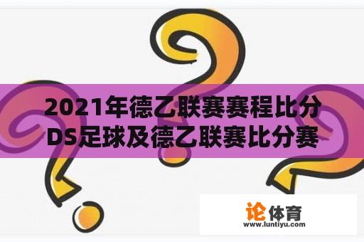 2021年德乙联赛赛程比分DS足球及德乙联赛比分赛程详解 