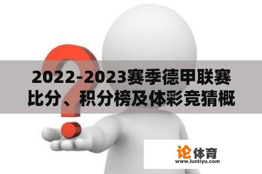 2022-2023赛季德甲联赛比分、积分榜及体彩竞猜概况 