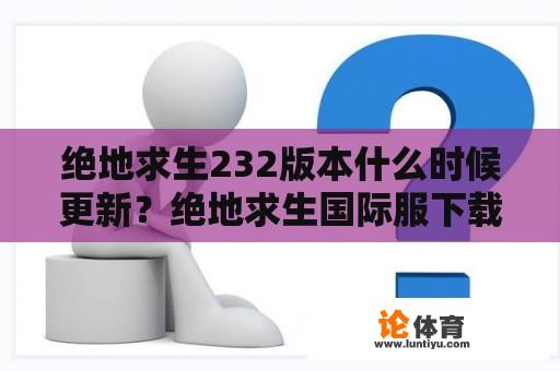 绝地求生232版本什么时候更新？绝地求生国际服下载安装2023