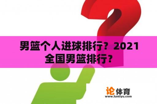 男篮个人进球排行？2021全国男篮排行？