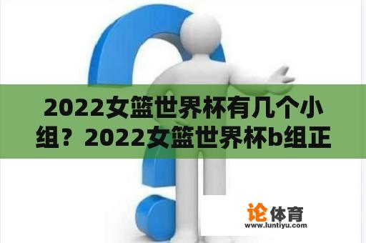 2022女篮世界杯有几个小组？2022女篮世界杯b组正赛赛程？