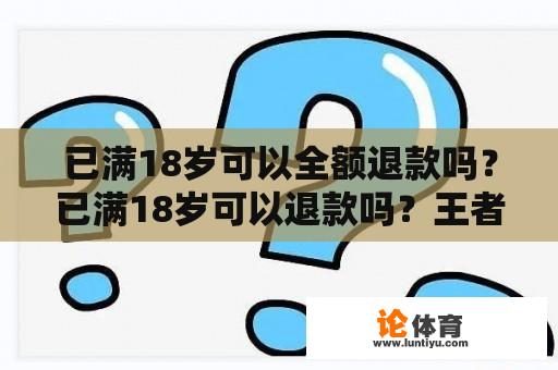 已满18岁可以全额退款吗？已满18岁可以退款吗？王者