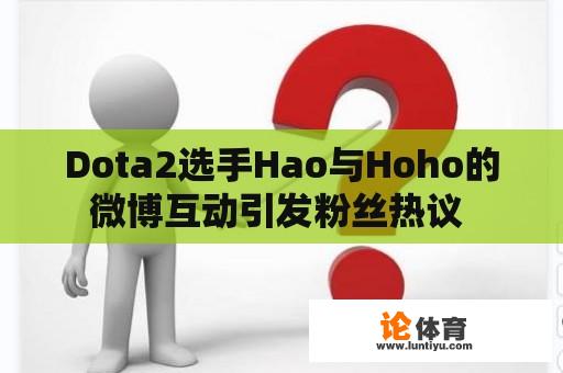 Dota2选手Hao与Hoho的微博互动引发粉丝热议 