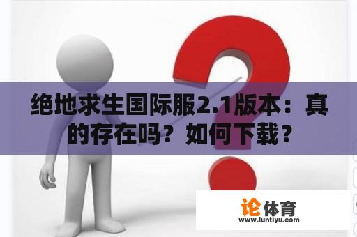 绝地求生国际服2.1版本：真的存在吗？如何下载？