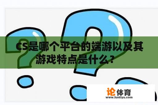 CS是哪个平台的端游以及其游戏特点是什么？ 