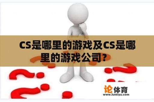 CS是哪里的游戏及CS是哪里的游戏公司？ 