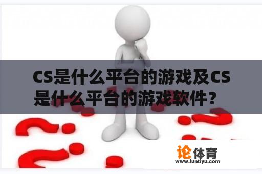 CS是什么平台的游戏及CS是什么平台的游戏软件？ 