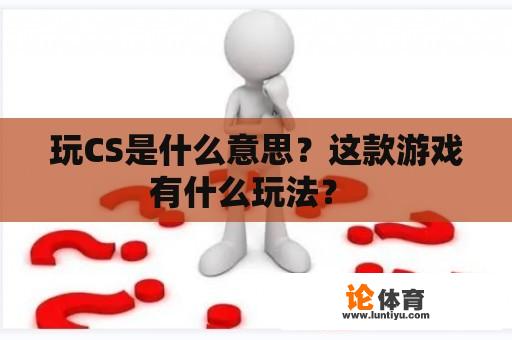 玩CS是什么意思？这款游戏有什么玩法？ 