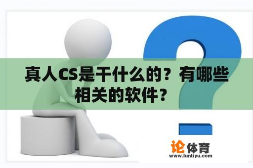 真人CS是干什么的？有哪些相关的软件？ 