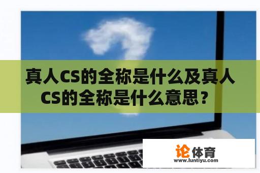 真人CS的全称是什么及真人CS的全称是什么意思？ 