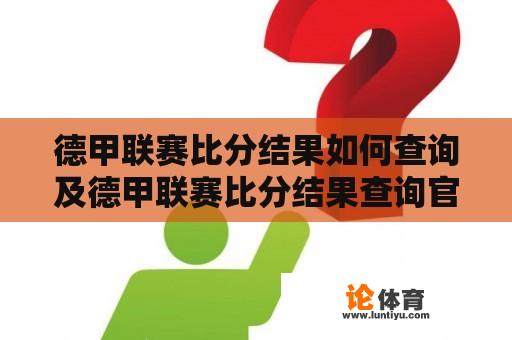 德甲联赛比分结果如何查询及德甲联赛比分结果查询官网是什么？ 