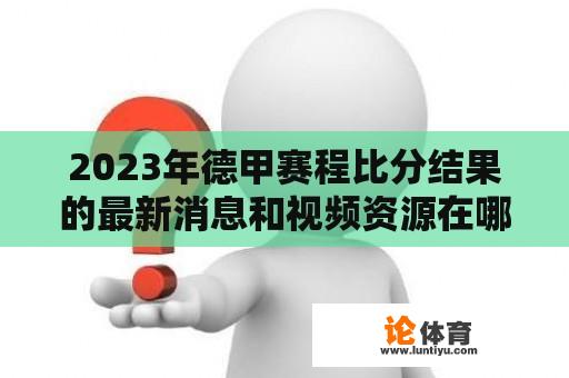 2023年德甲赛程比分结果的最新消息和视频资源在哪里？ 